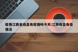 疫情江西省南昌有疫情吗今天:江西南昌有疫情没