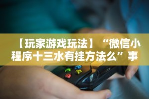 【玩家游戏玩法】“微信小程序十三水有挂方法么”事实上真的有挂
