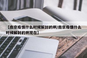 【南京疫情什么时候解封的啊/南京疫情什么时候解封的啊现在】
