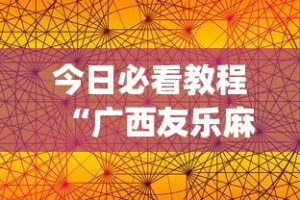 今日必看教程“广西友乐麻将怎么开挂”(透视)开挂辅助脚本+详细开挂安装教程
