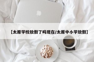 【太原学校放假了吗现在/太原中小学放假】