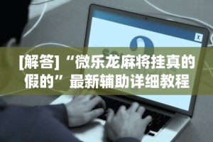 [解答]“微乐龙麻将挂真的假的”最新辅助详细教程