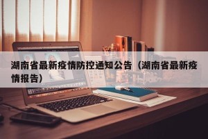 湖南省最新疫情防控通知公告（湖南省最新疫情报告）