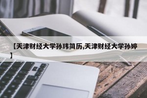 【天津财经大学孙玮简历,天津财经大学孙婷】
