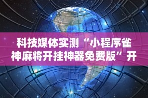 科技媒体实测“小程序雀神麻将开挂神器免费版”开挂(透视)辅助教程