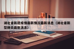 湖北省新冠疫情最新情况最新消息（湖北省新型肺炎最新消息）