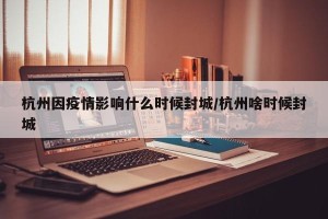 杭州因疫情影响什么时候封城/杭州啥时候封城