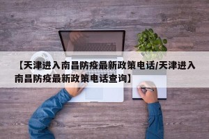 【天津进入南昌防疫最新政策电话/天津进入南昌防疫最新政策电话查询】