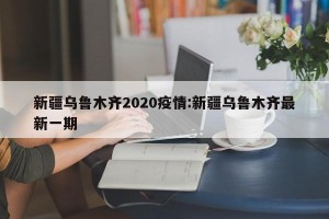 新疆乌鲁木齐2020疫情:新疆乌鲁木齐最新一期