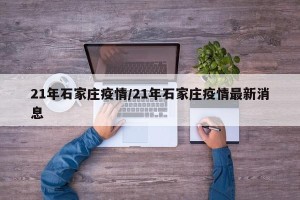 21年石家庄疫情/21年石家庄疫情最新消息