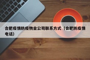 合肥疫情防疫物业公司联系方式（合肥防疫情电话）
