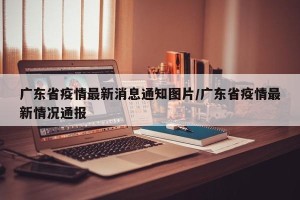 广东省疫情最新消息通知图片/广东省疫情最新情况通报