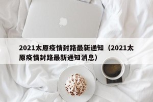 2021太原疫情封路最新通知（2021太原疫情封路最新通知消息）