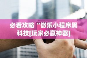 必看攻略“微乐小程序黑科技[玩家必赢神器]