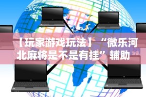 【玩家游戏玩法】“微乐河北麻将是不是有挂”辅助神器插件下载