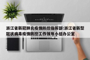 浙江省新冠肺炎疫情防控指挥部:浙江省新型冠状病毒疫情防控工作领导小组办公室