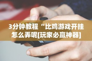 3分钟教程“比鸡游戏开挂怎么弄呢[玩家必赢神器]