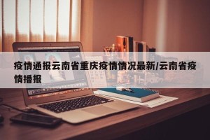 疫情通报云南省重庆疫情情况最新/云南省疫情播报