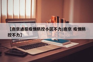 【南京通报疫情防控小区不力/南京 疫情防控不力】