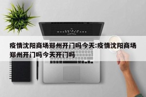 疫情沈阳商场郑州开门吗今天:疫情沈阳商场郑州开门吗今天开门吗