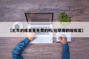 【北京的疫苗是免费的吗/北京用的啥疫苗】