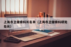 上海市卫健委科长名单（上海市卫健委科研处处长）