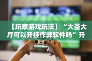 【玩家游戏玩法】“大圣大厅可以开挂作弊软件吗”开挂辅助软件教程