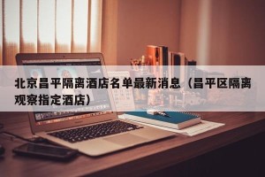 北京昌平隔离酒店名单最新消息（昌平区隔离观察指定酒店）