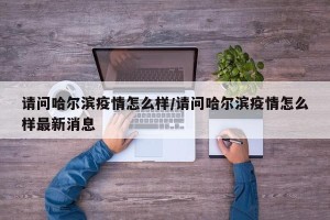 请问哈尔滨疫情怎么样/请问哈尔滨疫情怎么样最新消息