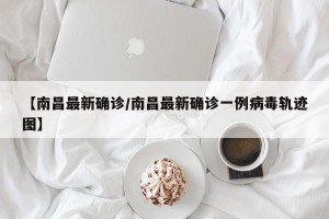 【南昌最新确诊/南昌最新确诊一例病毒轨迹图】