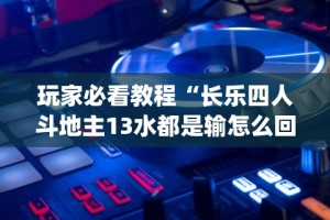 玩家必看教程“长乐四人斗地主13水都是输怎么回事”作弊(透视)透视辅助