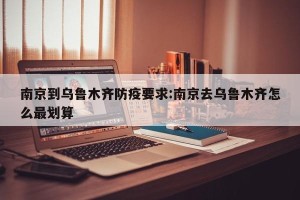 南京到乌鲁木齐防疫要求:南京去乌鲁木齐怎么最划算