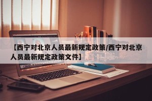 【西宁对北京人员最新规定政策/西宁对北京人员最新规定政策文件】