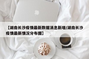 【湖南长沙疫情最新数据消息新增/湖南长沙疫情最新情况分布图】