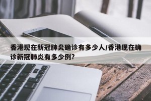 香港现在新冠肺炎确诊有多少人/香港现在确诊新冠肺炎有多少例?