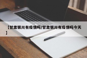 【甘肃银川有疫情吗/甘肃银川有疫情吗今天】