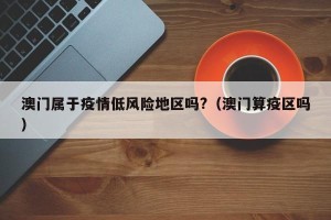 澳门属于疫情低风险地区吗?（澳门算疫区吗）