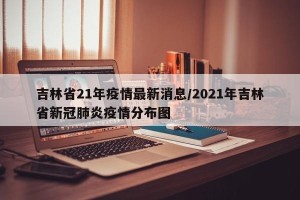 吉林省21年疫情最新消息/2021年吉林省新冠肺炎疫情分布图