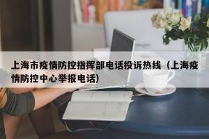 上海市疫情防控指挥部电话投诉热线（上海疫情防控中心举报电话）