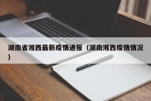 湖南省湘西最新疫情通报（湖南湘西疫情情况）