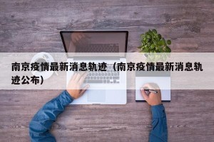 南京疫情最新消息轨迹（南京疫情最新消息轨迹公布）