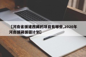 【河南省援建西藏的项目有哪些,2020年河南援藏援疆计划】