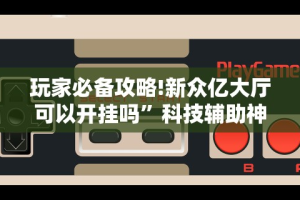玩家必备攻略!新众亿大厅可以开挂吗”科技辅助神器手机版教程