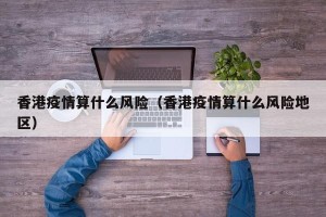 香港疫情算什么风险（香港疫情算什么风险地区）