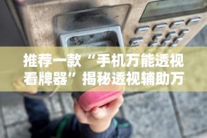 推荐一款“手机万能透视看牌器”揭秘透视辅助万能挂