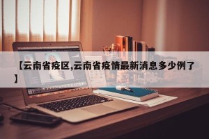 【云南省疫区,云南省疫情最新消息多少例了】
