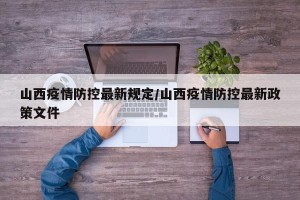 山西疫情防控最新规定/山西疫情防控最新政策文件