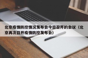北京疫情防控情况发布会今日召开的会议（北京再次召开疫情防控发布会）