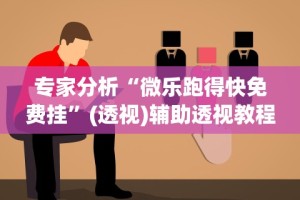 专家分析“微乐跑得快免费挂”(透视)辅助透视教程