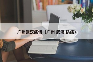 广州武汉疫情（广州 武汉 防疫）
